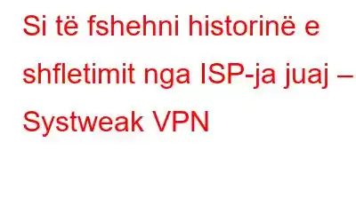 Si të fshehni historinë e shfletimit nga ISP-ja juaj – Systweak VPN