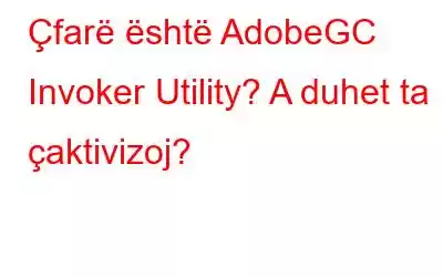 Çfarë është AdobeGC Invoker Utility? A duhet ta çaktivizoj?