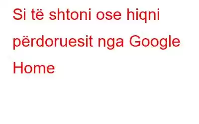 Si të shtoni ose hiqni përdoruesit nga Google Home