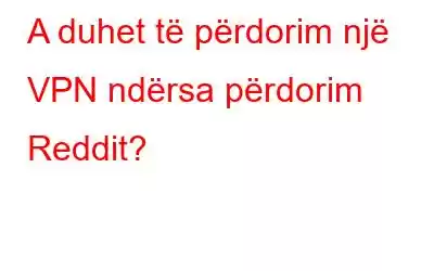 A duhet të përdorim një VPN ndërsa përdorim Reddit?