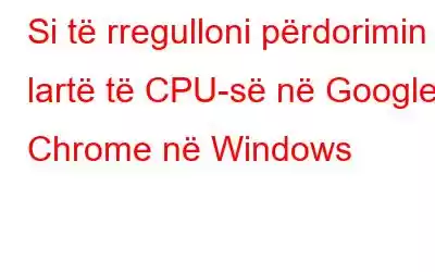 Si të rregulloni përdorimin e lartë të CPU-së në Google Chrome në Windows