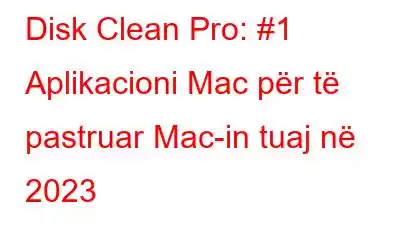 Disk Clean Pro: #1 Aplikacioni Mac për të pastruar Mac-in tuaj në 2023