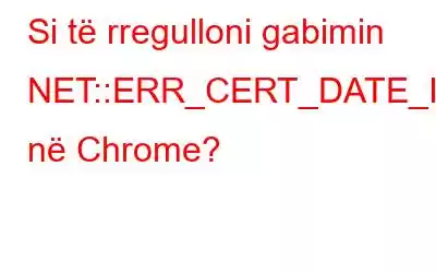 Si të rregulloni gabimin NET::ERR_CERT_DATE_INVALID në Chrome?