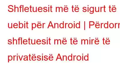 Shfletuesit më të sigurt të uebit për Android | Përdorni shfletuesit më të mirë të privatësisë Android