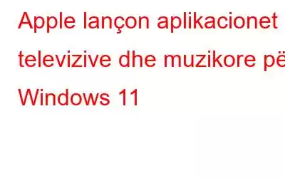 Apple lançon aplikacionet televizive dhe muzikore për Windows 11