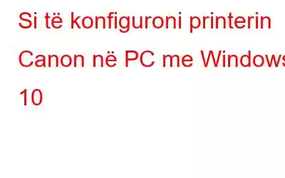 Si të konfiguroni printerin Canon në PC me Windows 10