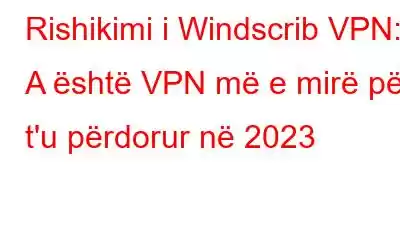 Rishikimi i Windscrib VPN: A është VPN më e mirë për t'u përdorur në 2023