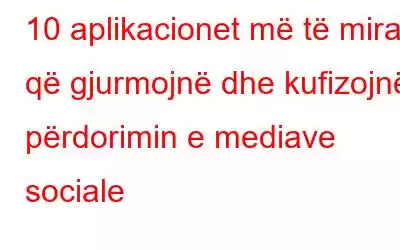 10 aplikacionet më të mira që gjurmojnë dhe kufizojnë përdorimin e mediave sociale