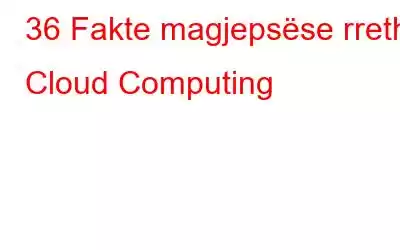 36 Fakte magjepsëse rreth Cloud Computing