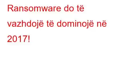 Ransomware do të vazhdojë të dominojë në 2017!