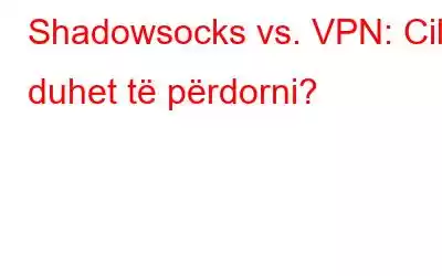 Shadowsocks vs. VPN: Cilin duhet të përdorni?