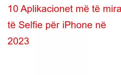 10 Aplikacionet më të mira të Selfie për iPhone në 2023