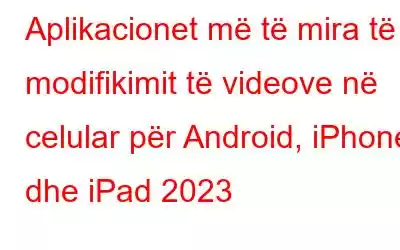 Aplikacionet më të mira të modifikimit të videove në celular për Android, iPhone dhe iPad 2023