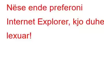 Nëse ende preferoni Internet Explorer, kjo duhet lexuar!