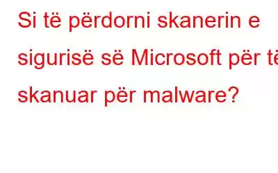 Si të përdorni skanerin e sigurisë së Microsoft për të skanuar për malware?