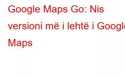 Google Maps Go: Nis versioni më i lehtë i Google Maps