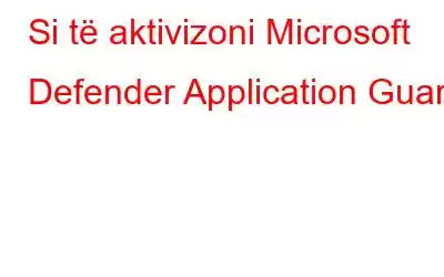 Si të aktivizoni Microsoft Defender Application Guard