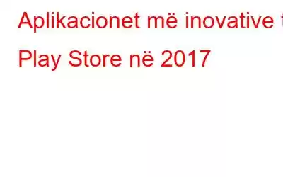 Aplikacionet më inovative të Play Store në 2017