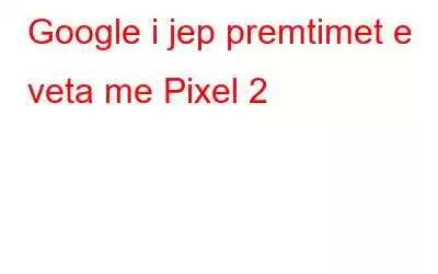 Google i jep premtimet e veta me Pixel 2