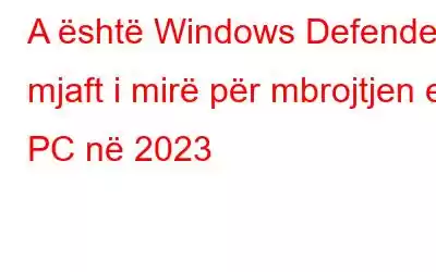 A është Windows Defender mjaft i mirë për mbrojtjen e PC në 2023