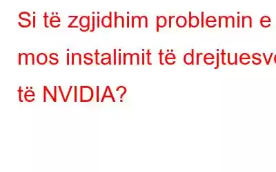 Si të zgjidhim problemin e mos instalimit të drejtuesve të NVIDIA?