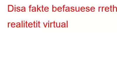 Disa fakte befasuese rreth realitetit virtual