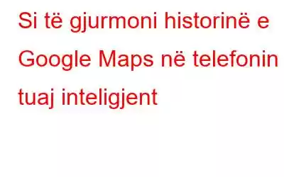 Si të gjurmoni historinë e Google Maps në telefonin tuaj inteligjent