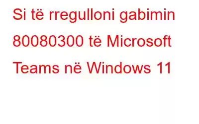 Si të rregulloni gabimin 80080300 të Microsoft Teams në Windows 11