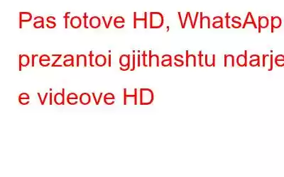 Pas fotove HD, WhatsApp prezantoi gjithashtu ndarjen e videove HD