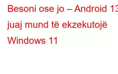 Besoni ose jo – Android 13 juaj mund të ekzekutojë Windows 11