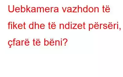 Uebkamera vazhdon të fiket dhe të ndizet përsëri, çfarë të bëni?