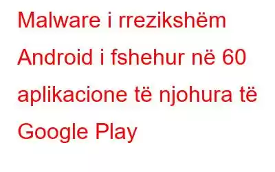 Malware i rrezikshëm Android i fshehur në 60 aplikacione të njohura të Google Play