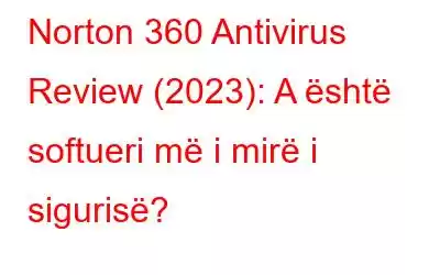 Norton 360 Antivirus Review (2023): A është softueri më i mirë i sigurisë?