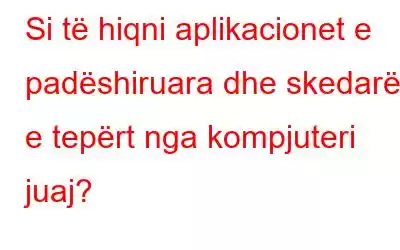 Si të hiqni aplikacionet e padëshiruara dhe skedarët e tepërt nga kompjuteri juaj?