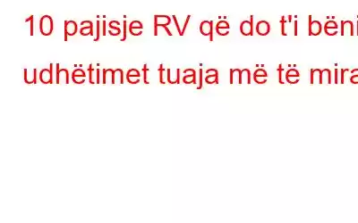 10 pajisje RV që do t'i bënin udhëtimet tuaja më të mira!