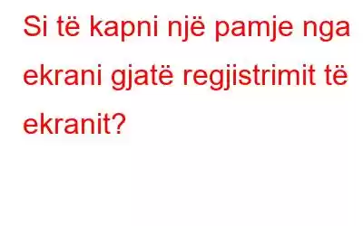 Si të kapni një pamje nga ekrani gjatë regjistrimit të ekranit?