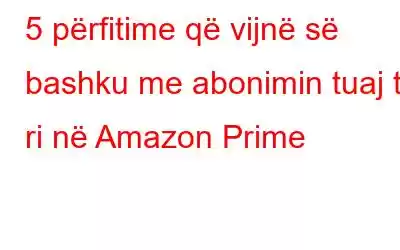 5 përfitime që vijnë së bashku me abonimin tuaj të ri në Amazon Prime