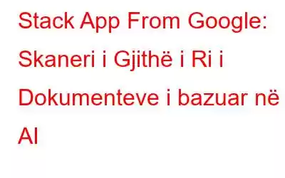 Stack App From Google: Skaneri i Gjithë i Ri i Dokumenteve i bazuar në AI
