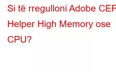 Si të rregulloni Adobe CEF Helper High Memory ose CPU?