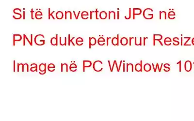 Si të konvertoni JPG në PNG duke përdorur Resizer Image në PC Windows 10?