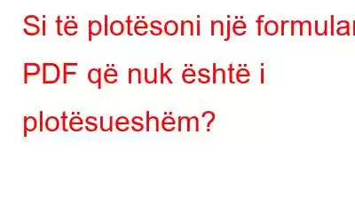 Si të plotësoni një formular PDF që nuk është i plotësueshëm?