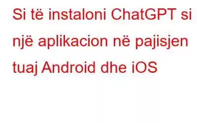 Si të instaloni ChatGPT si një aplikacion në pajisjen tuaj Android dhe iOS