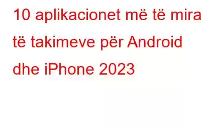 10 aplikacionet më të mira të takimeve për Android dhe iPhone 2023