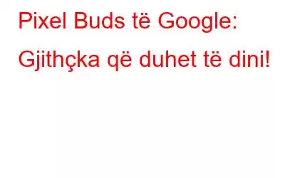 Pixel Buds të Google: Gjithçka që duhet të dini!