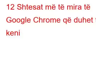 12 Shtesat më të mira të Google Chrome që duhet të keni