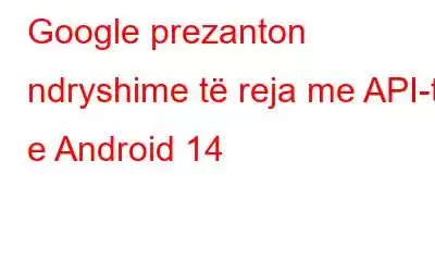 Google prezanton ndryshime të reja me API-të e Android 14