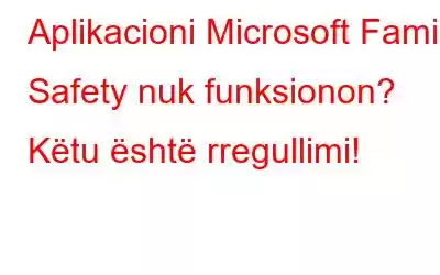 Aplikacioni Microsoft Family Safety nuk funksionon? Këtu është rregullimi!