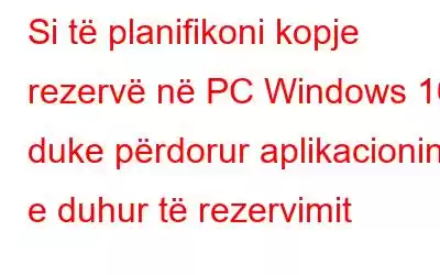 Si të planifikoni kopje rezervë në PC Windows 10 duke përdorur aplikacionin e duhur të rezervimit