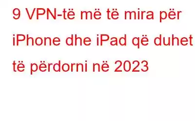 9 VPN-të më të mira për iPhone dhe iPad që duhet të përdorni në 2023