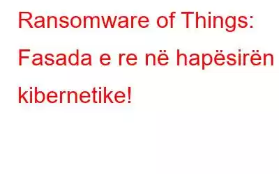 Ransomware of Things: Fasada e re në hapësirën kibernetike!